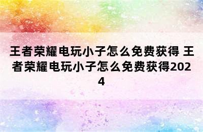 王者荣耀电玩小子怎么免费获得 王者荣耀电玩小子怎么免费获得2024